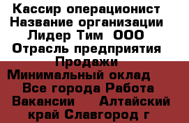 Кассир-операционист › Название организации ­ Лидер Тим, ООО › Отрасль предприятия ­ Продажи › Минимальный оклад ­ 1 - Все города Работа » Вакансии   . Алтайский край,Славгород г.